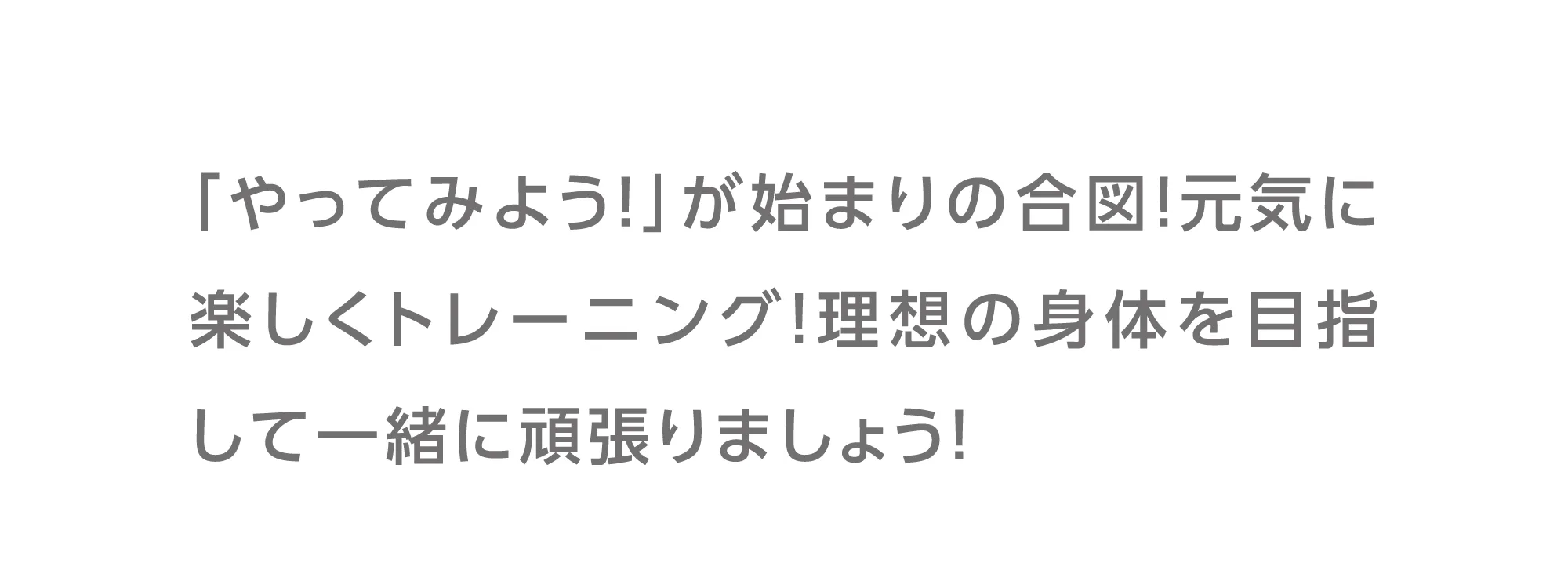 「やってみよう!」が始まりの合図！元気に楽しくトレーニング！理想の身体を目指して一緒に頑張りましょう！