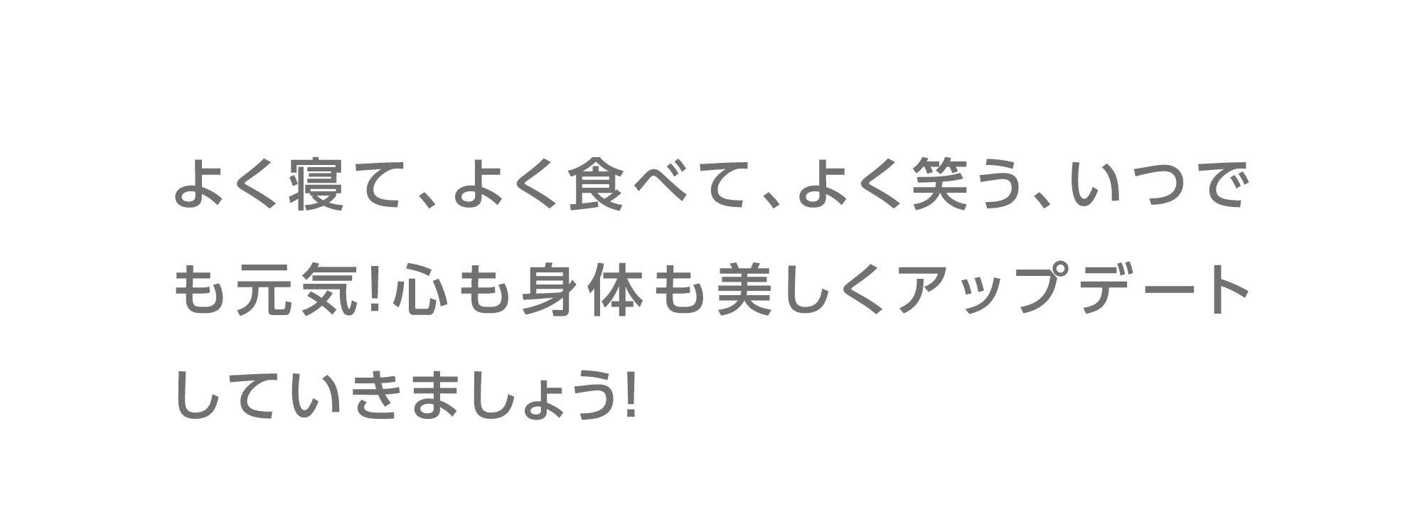 よく寝て、よく食べて、よく笑う、いつでも元気！心も身体も美しくアップデートしていきましょう！